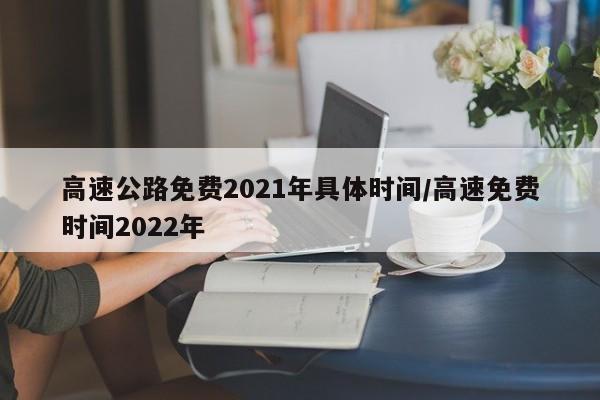 高速公路免费2021年具体时间/高速免费时间2022年