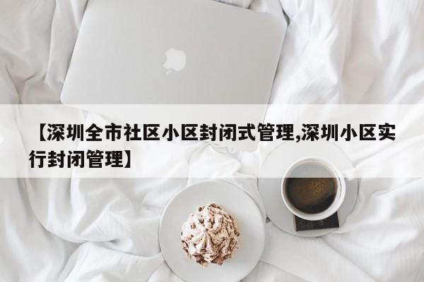 【深圳全市社区小区封闭式管理,深圳小区实行封闭管理】