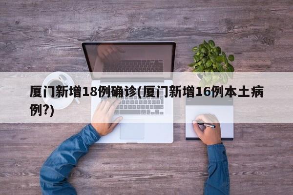 厦门新增18例确诊(厦门新增16例本土病例?)