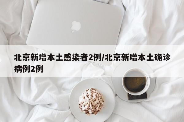 北京新增本土感染者2例/北京新增本土确诊病例2例