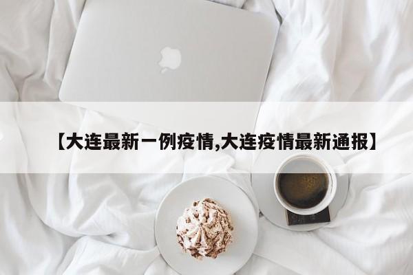 【大连最新一例疫情,大连疫情最新通报】