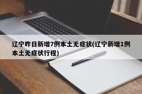 辽宁昨日新增7例本土无症状(辽宁新增1例本土无症状行程)
