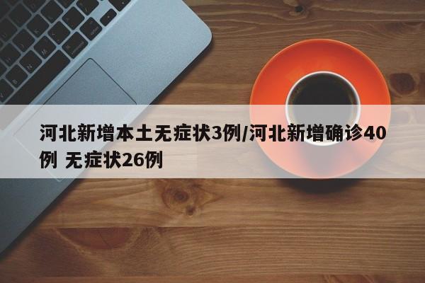 河北新增本土无症状3例/河北新增确诊40例 无症状26例