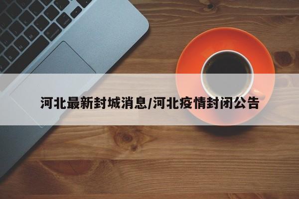 河北最新封城消息/河北疫情封闭公告
