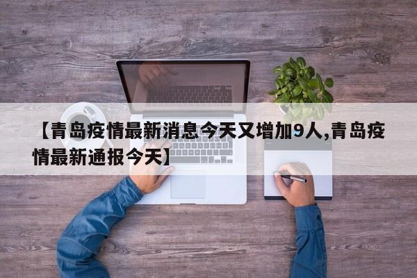 【青岛疫情最新消息今天又增加9人,青岛疫情最新通报今天】