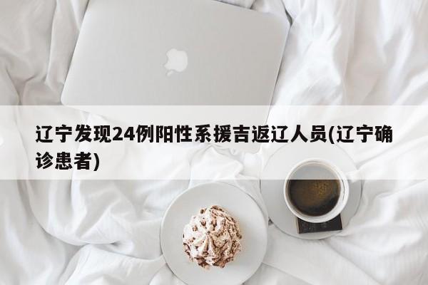 辽宁发现24例阳性系援吉返辽人员(辽宁确诊患者)