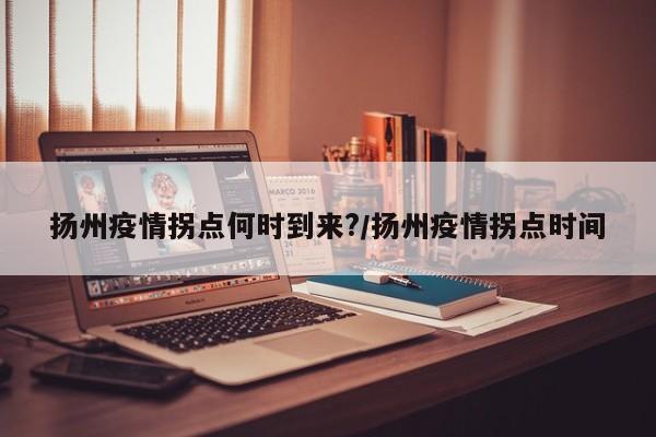 扬州疫情拐点何时到来?/扬州疫情拐点时间