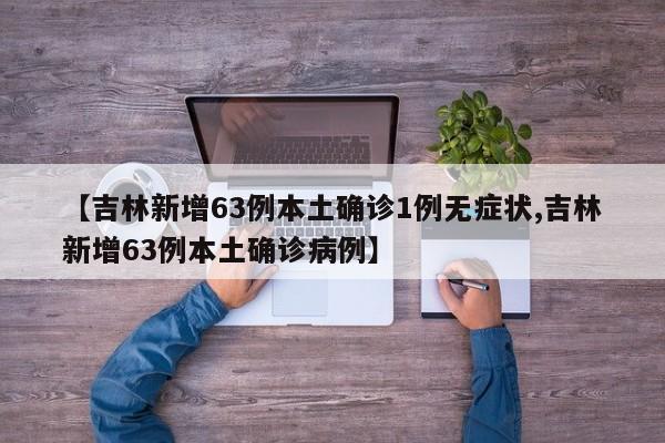 【吉林新增63例本土确诊1例无症状,吉林新增63例本土确诊病例】