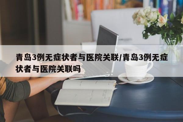 青岛3例无症状者与医院关联/青岛3例无症状者与医院关联吗