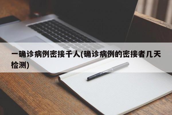 一确诊病例密接千人(确诊病例的密接者几天检测)
