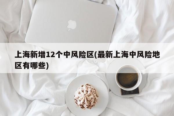 上海新增12个中风险区(最新上海中风险地区有哪些)