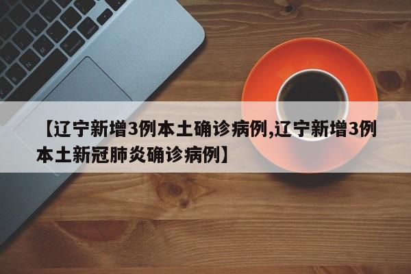 【辽宁新增3例本土确诊病例,辽宁新增3例本土新冠肺炎确诊病例】