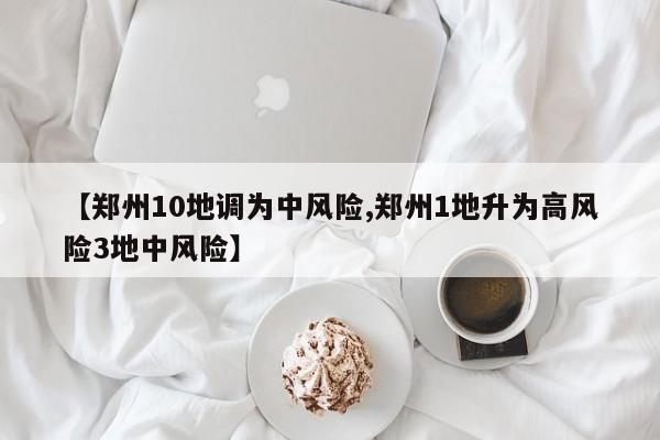 【郑州10地调为中风险,郑州1地升为高风险3地中风险】