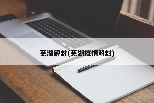芜湖解封(芜湖疫情解封)