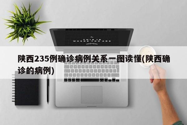 陕西235例确诊病例关系一图读懂(陕西确诊的病例)