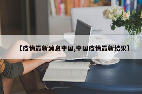 【疫情最新消息中国,中国疫情最新结果】