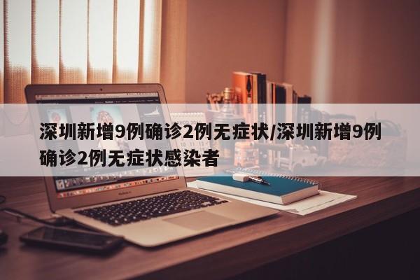 深圳新增9例确诊2例无症状/深圳新增9例确诊2例无症状感染者
