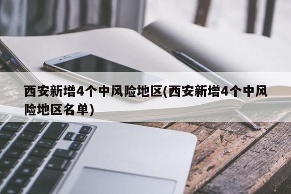 西安新增4个中风险地区(西安新增4个中风险地区名单)