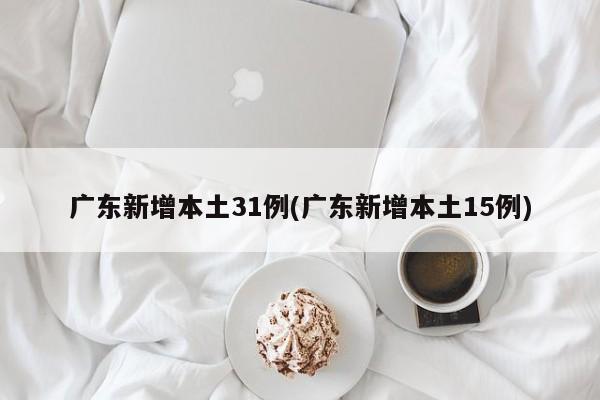 广东新增本土31例(广东新增本土15例)