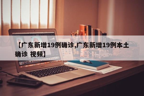 【广东新增19例确诊,广东新增19例本土确诊 视频】