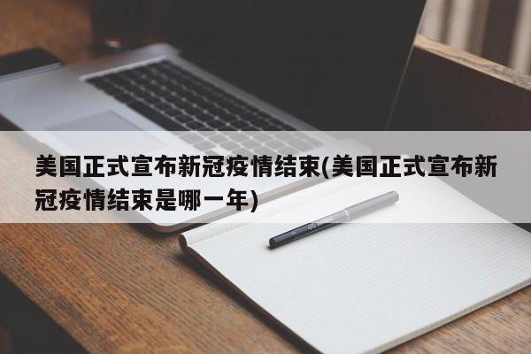 美国正式宣布新冠疫情结束(美国正式宣布新冠疫情结束是哪一年)