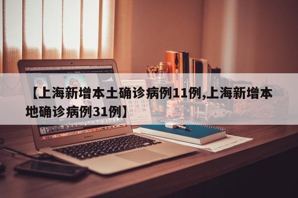 【上海新增本土确诊病例11例,上海新增本地确诊病例31例】