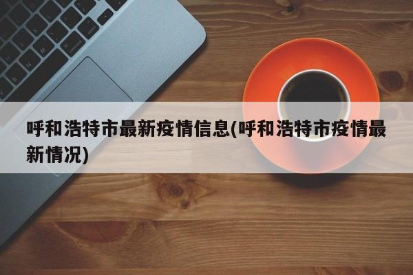 呼和浩特市最新疫情信息(呼和浩特市疫情最新情况)