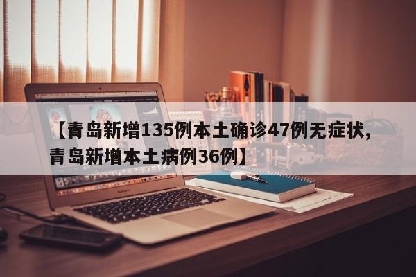 【青岛新增135例本土确诊47例无症状,青岛新增本土病例36例】