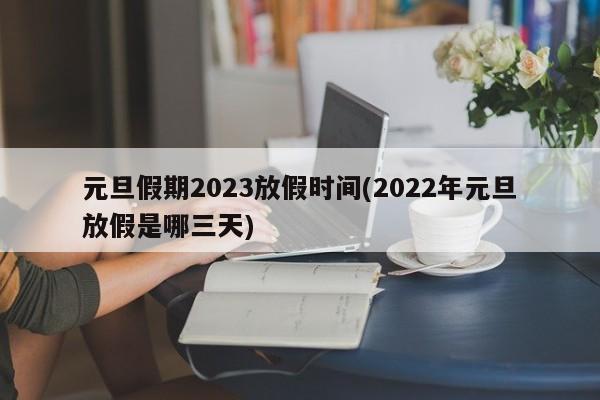 元旦假期2023放假时间(2022年元旦放假是哪三天)