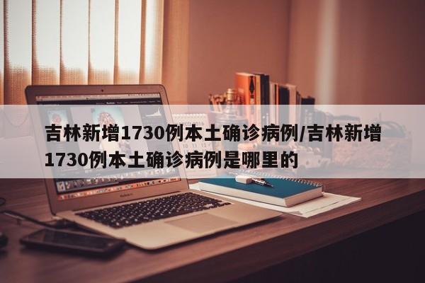 吉林新增1730例本土确诊病例/吉林新增1730例本土确诊病例是哪里的