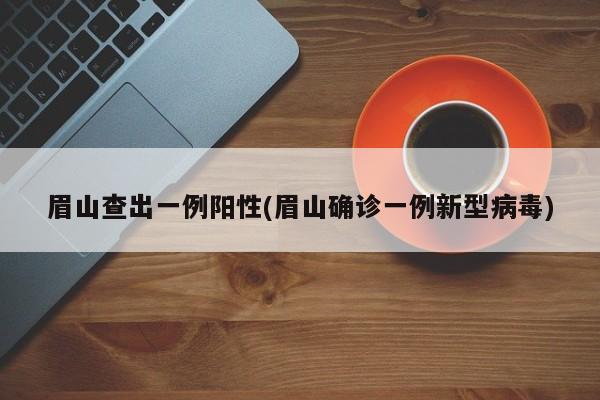 眉山查出一例阳性(眉山确诊一例新型病毒)