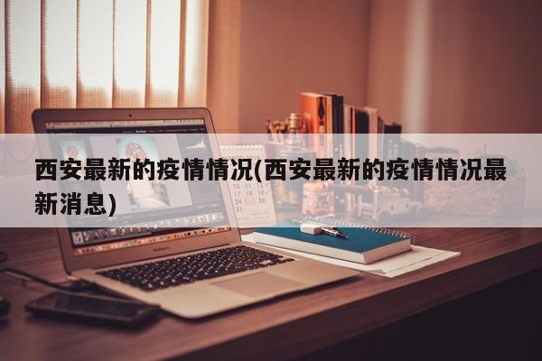 西安最新的疫情情况(西安最新的疫情情况最新消息)