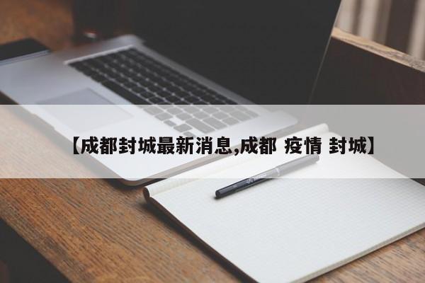 【成都封城最新消息,成都 疫情 封城】