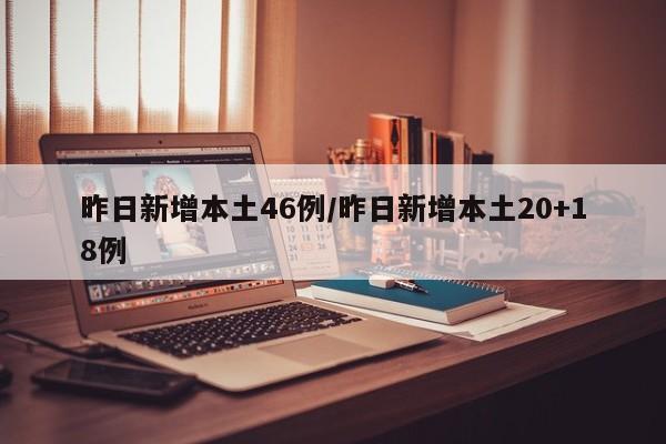 昨日新增本土46例/昨日新增本土20+18例