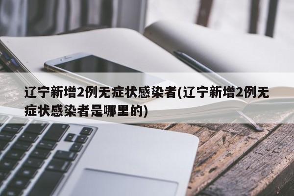 辽宁新增2例无症状感染者(辽宁新增2例无症状感染者是哪里的)