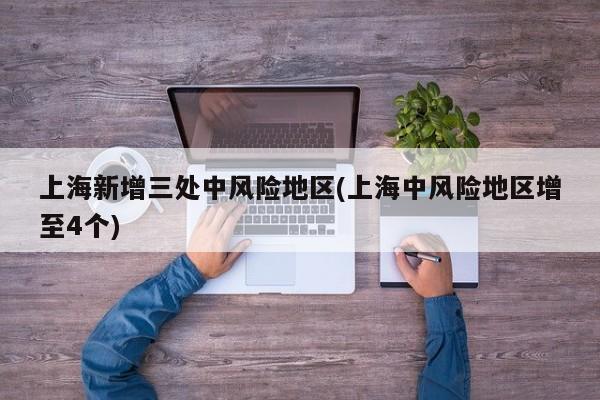 上海新增三处中风险地区(上海中风险地区增至4个)