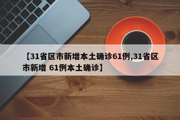 【31省区市新增本土确诊61例,31省区市新增 61例本土确诊】