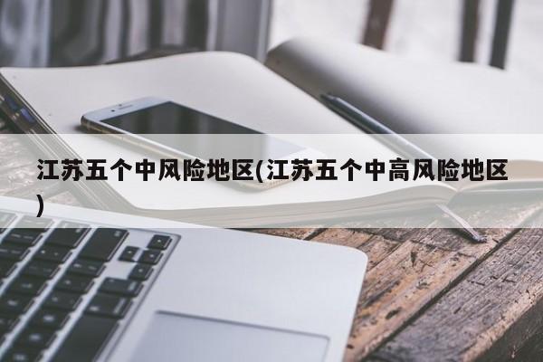 江苏五个中风险地区(江苏五个中高风险地区)