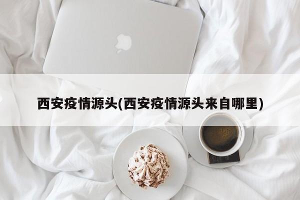西安疫情源头(西安疫情源头来自哪里)