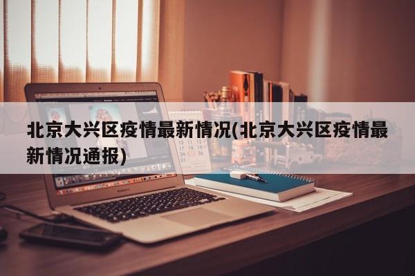 北京大兴区疫情最新情况(北京大兴区疫情最新情况通报)