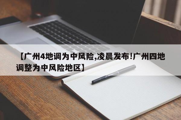 【广州4地调为中风险,凌晨发布!广州四地调整为中风险地区】