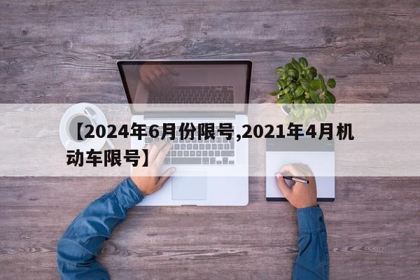 【2024年6月份限号,2021年4月机动车限号】