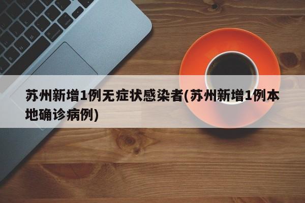 苏州新增1例无症状感染者(苏州新增1例本地确诊病例)