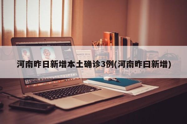 河南昨日新增本土确诊3例(河南昨曰新增)