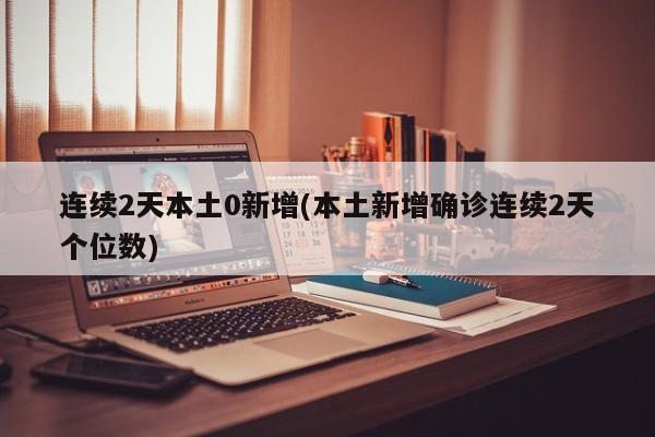 连续2天本土0新增(本土新增确诊连续2天个位数)