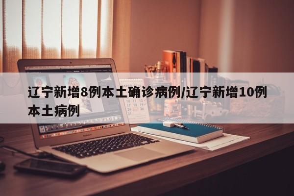 辽宁新增8例本土确诊病例/辽宁新增10例本土病例