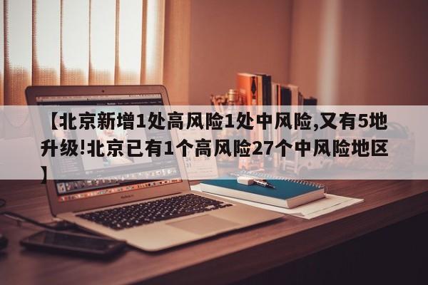 【北京新增1处高风险1处中风险,又有5地升级!北京已有1个高风险27个中风险地区】