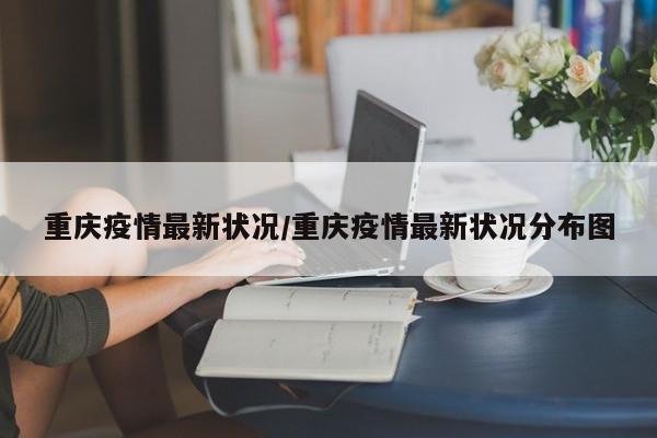 重庆疫情最新状况/重庆疫情最新状况分布图