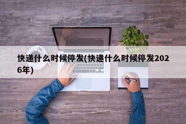 快递什么时候停发(快递什么时候停发2026年)