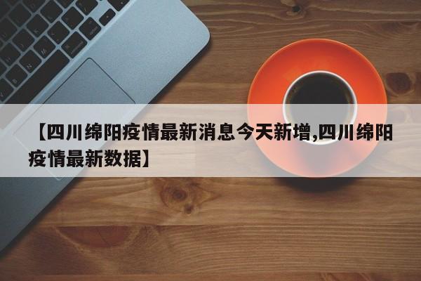 【四川绵阳疫情最新消息今天新增,四川绵阳疫情最新数据】